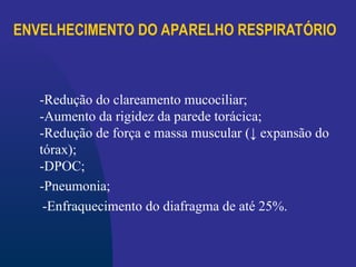ENVELHECIMENTO DO APARELHO RESPIRATÓRIO
-Redução do clareamento mucociliar;
-Aumento da rigidez da parede torácica;
-Redução de força e massa muscular (↓ expansão do
tórax);
-DPOC;
-Pneumonia;
-Enfraquecimento do diafragma de até 25%.
 