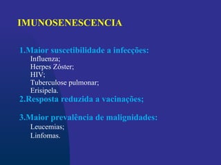 1.Maior suscetibilidade a infecções:
Influenza;
Herpes Zóster;
HIV;
Tuberculose pulmonar;
Erisipela.
2.Resposta reduzida a vacinações;
3.Maior prevalência de malignidades:
Leucemias;
Linfomas.
IMUNOSENESCENCIA
 