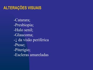 ALTERAÇÕES VISUAIS
-Catarara;
-Presbiopia;
-Halo senil;
-Glaucoma;
-↓ da visão periférica
-Ptose;
-Piterigio;
-Escleras amareladas
 