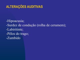 ALTERAÇÕES AUDITIVAS
-Hipoacusia;
-Surdez de condução (rolha de cerumem);
-Labiritinte;
-Pêlos do trago;
-Zumbido
 