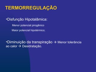 TERMORREGULAÇÃO
•Disfunção Hipotalâmica:
Menor potencial pirogênico
Maior potencial hipotérmico;
•Diminuição da transpiração  Menor tolerância
ao calor  Desidratação.
 