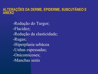 ALTERAÇÕES DA DERME, EPIDERME, SUBCUTÂNEO E
ANEXO
-Redução do Turgor;
-Flacidez;
-Redução da elasticidade;
-Rugas;
-Hiperplasia sebácea
-Unhas espessadas;
-Onicomicoses;
-Manchas senis
 