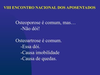 Osteoporose é comum, mas…
-Não dói!
Osteoartrose é comum.
-Essa dói.
-Causa imobilidade
-Causa de quedas.
VIII ENCONTRO NACIONAL DOS APOSENTADOS
 