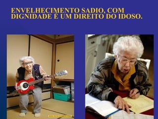 ENVELHECIMENTO SADIO, COM
DIGNIDADE É UM DIREITO DO IDOSO.
 