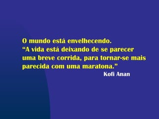 O mundo está envelhecendo.
“A vida está deixando de se parecer
uma breve corrida, para tornar-se mais
parecida com uma maratona.”
Kofi Anan
 