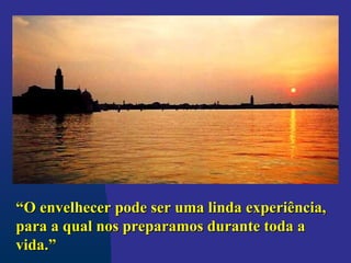 “
“O envelhecer pode ser uma linda experiência,
O envelhecer pode ser uma linda experiência,
para a qual nos preparamos durante toda a
para a qual nos preparamos durante toda a
vida.”
vida.”
 