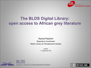 The BLDS Digital Library: 
open access to African grey literature 
Rachel Playforth 
Repository Coordinator 
British Library for Development Studies 
ASAUK 
11 September 2014 
 