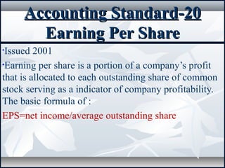 Accounting StandardAccounting Standard--2020
Earning Per ShareEarning Per Share
•Issued 2001
•Earning per share is a portion of a company’s profit
that is allocated to each outstanding share of common
stock serving as a indicator of company profitability.
The basic formula of :
EPS=net income/average outstanding share
 