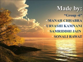 Made by:Made by:
“Group -6”
• MANAH CHHABRA
• URVASHI KAMNANI
• SAMRIDDHI JAIN
• SONALI RAWAT
 