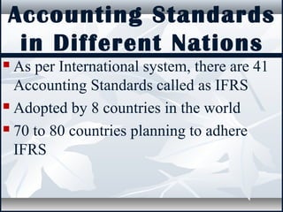 Accounting Standards
in Different Nations
 As per International system, there are 41
Accounting Standards called as IFRS
 Adopted by 8 countries in the world
 70 to 80 countries planning to adhere
IFRS
 