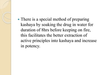  There is a special method of preparing
kashaya by soaking the drug in water for
duration of 8hrs before keeping on fire,
this facilitates the better extraction of
active principles into kashaya and increase
in potency.
 
