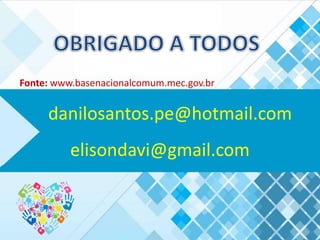 danilosantos.pe@hotmail.com
elisondavi@gmail.com
Fonte: www.basenacionalcomum.mec.gov.br
 