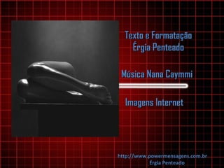 Texto e FormataçãoTexto e Formatação
Érgia PenteadoÉrgia Penteado
Música Nana CaymmiMúsica Nana Caymmi
Imagens InternetImagens Internet
http://www.powermensagens.com.brhttp://www.powermensagens.com.br
Érgia PenteadoÉrgia Penteado
 