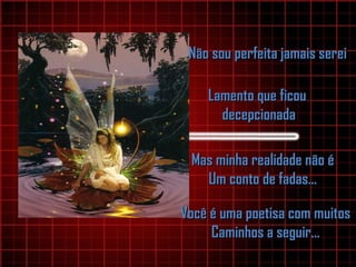 Não sou perfeita jamais sereiNão sou perfeita jamais serei
Lamento que ficouLamento que ficou
decepcionadadecepcionada
Mas minha realidade não éMas minha realidade não é
Um conto de fadas...Um conto de fadas...
Você é uma poetisa com muitosVocê é uma poetisa com muitos
Caminhos a seguir...Caminhos a seguir...
 