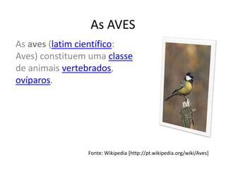 As AVES
As aves (latim científico:
Aves) constituem uma classe
de animais vertebrados,
ovíparos.




                Fonte: Wikipedia [http://pt.wikipedia.org/wiki/Aves]
 