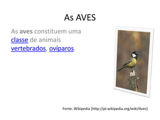 As AVES
As aves constituem uma
classe de animais
vertebrados, ovíparos.




                Fonte: Wikipedia [http://pt.wikipedia.org/wiki/Aves]
 