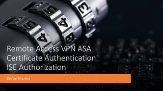 Remote Access VPN ASA
Certificate Authentication
ISE Authorization
Dhruv Sharma
 