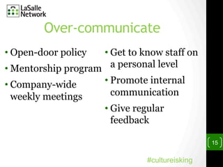 Over-communicate
• Open-door policy
• Mentorship program
• Company-wide
weekly meetings
• Get to know staff on
a personal level
• Promote internal
communication
• Give regular
feedback
15
#cultureisking
 