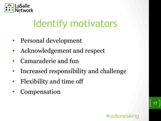 Identify motivators
17
•  Personal development
•  Acknowledgement and respect
•  Camaraderie and fun
•  Increased responsibility and challenge
•  Flexibility and time off
•  Compensation
#cultureisking
 