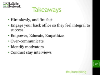 Takeaways
•  Hire slowly, and fire fast
•  Engage your back office so they feel integral to
success
•  Empower, Educate, Empathize
•  Over-communicate
•  Identify motivators
•  Conduct stay interviews
22
#cultureisking
 