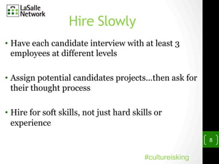 Hire Slowly
•  Have each candidate interview with at least 3
employees at different levels
•  Assign potential candidates projects…then ask for
their thought process
•  Hire for soft skills, not just hard skills or
experience
8
#cultureisking
 