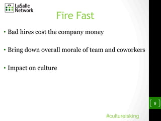Fire Fast
•  Bad hires cost the company money
•  Bring down overall morale of team and coworkers
•  Impact on culture
9
#cultureisking
 