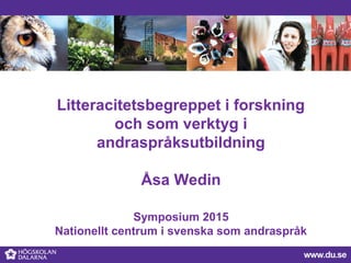 Litteracitetsbegreppet i forskning
och som verktyg i
andraspråksutbildning
Åsa Wedin
Symposium 2015
Nationellt centrum i svenska som andraspråk
 