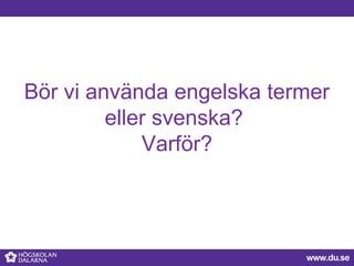 Bör vi använda engelska termer
eller svenska?
Varför?
 