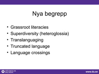 Nya begrepp
• Grassroot literacies
• Superdiversity (heteroglossia)
• Translanguaging
• Truncated language
• Language cros...