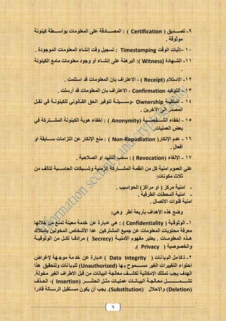 9
6-‫تيففففديق‬Certification):‫وون‬ ‫ك‬ ‫نواسفففف‬ ‫ان‬ ‫الرحلو‬ ‫فلو‬ ‫ق‬ ‫الريففففا‬
. ‫وثوق‬
04–‫الوقت‬ ‫إثبان‬Timestamping:. ‫ة‬ ‫الروجو‬ ‫ان‬ ‫الرحلو‬ ‫إنشا‬ ‫وقت‬ ‫ل‬ ‫تس‬
00-‫ة‬ ‫فها‬‫ف‬‫الش‬Witness)‫الب(ا‬ :)‫وون‬ ‫ال‬ ‫ع‬ ‫ا‬ ‫ان‬ ‫حلو‬ ‫وجو‬ ‫زو‬ ‫فا‬‫ف‬‫إنش‬ ‫فلو‬ ‫و‬
.
02-‫ستالم‬ ‫ا‬Receipt)-. ‫استلرت‬ ‫قد‬ ‫ان‬ ‫الرحلو‬ ‫ناد‬ ‫فت(اف‬ ‫ا‬
03-‫د‬ ‫التؤك‬Confirmation-. ‫زرسلت‬ ‫قد‬ ‫ان‬ ‫الرحلو‬ ‫ناد‬ ‫فت(اف‬ ‫ا‬
00-‫ف‬‫ف‬ ‫الرل‬Ownership-‫فل‬‫ف‬ ‫ن‬ ‫لن‬ ‫ف‬‫ف‬‫وون‬ ‫لل‬ ‫فانونن‬‫ف‬ ‫ال‬ ‫الحق‬ ( ‫لتول‬ ‫ف‬‫ف‬‫ل‬ ‫فففف‬‫ف‬‫وس‬
. ‫(ي‬ ‫ا‬ ‫الو‬ ‫الريدر‬
01-‫الشفففميففف‬ ‫را‬ ‫إ‬Anonymity):‫لن‬ ‫الرشفففت(ك‬ ‫وون‬ ‫ال‬ ‫اوي‬ ‫را‬ ‫إ‬
.‫ان‬ ‫الحرل‬ ‫نحض‬
09-‫ار‬ ‫اإلن‬ ‫فدم‬Non-Repudiation):‫او‬ ‫فففان‬‫ف‬‫س‬ ‫ان‬ ‫التزا‬ ‫ف‬ ‫ار‬ ‫اإلن‬ ‫وع‬
. ‫زلحال‬
09-‫ا‬ ‫اإلل‬Revocation):. ‫اليالو‬ ‫او‬ ‫د‬ ‫التأي‬ ‫سح‬
‫الز‬ ‫الرشفففارك‬ ‫انتر‬ ‫كل‬ ‫و‬ ‫ا‬ ‫الحروم‬ ‫فلن‬‫تتالف‬ ‫الحاسفففب‬ ‫ان‬ ‫وشفففب‬ ‫و‬
‫ونان‬ ‫ثالث‬:
-. ‫الحواس‬ )‫(اكز‬ ‫او‬ ‫(كز‬ ‫و‬ ‫ا‬
-. ‫(ل‬ ‫ال‬ ‫ان‬ ‫الرح‬ ‫و‬ ‫ا‬
. ‫تيال‬ ‫ا‬ ‫قووان‬ ‫و‬ ‫ا‬
:‫وان‬ (‫زط‬ ‫نأرنح‬ ‫الاداف‬ ‫ه‬ ‫ا‬ ‫وضع‬
0-‫الوثوق‬Confidentiality‫اللها‬ ‫تروع‬ ‫و‬ ‫ح‬ ‫د‬ ‫ف‬ ‫بارة‬‫ف‬ ‫ان‬ : )
‫ان‬ ‫الرحلو‬ ‫حتويان‬ ‫ح(ل‬‫تالك‬ ‫نا‬ ‫الرمول‬ ‫الشماص‬ ‫فدا‬ ‫الرشت(ك‬ ‫ع‬ ‫جر‬ ‫ف‬
‫ف‬‫ف‬ ‫و‬ ‫ال‬ ‫رهوم‬ (‫يحتب‬ . ‫فان‬‫ف‬ ‫الرحلو‬ ‫ه‬ ‫ف‬‫ف‬‫ا‬Secrecy‫فا‬‫ف‬‫ل‬ ‫(ا‬ )‫ف‬‫ف‬ ‫الوثوق‬ ‫فل‬‫ف‬ ‫ل‬
‫والميو‬Privacy.)
2-‫نان‬ ‫ا‬ ‫الب‬ ‫ل‬ ‫ا‬ ‫ت‬Data Integrity‫د‬ ‫ف‬ ‫بارة‬ ‫ف‬ )‫إلغ(اب‬ ‫ه‬ ‫وج‬
‫ففففروح‬‫ف‬‫س‬ ( ‫ال‬ ‫(ان‬ ‫الت‬ ‫اوتوا‬‫ها‬ ‫ن‬Unauthorized)‫ا‬ ‫ا‬ ‫ق‬ ‫ولتح‬ ‫نان‬ ‫ا‬ ‫للب‬
‫ترتلك‬ ‫ي‬ ‫الهدف‬‫ان‬ ‫اإل‬‫الط(اف‬ ‫قبل‬ ‫انان‬ ‫الب‬ ‫حال‬ ‫ففف‬‫ف‬‫ش‬ ‫ل‬( ‫ال‬. ‫مول‬
(‫فففف‬‫ف‬‫الحش‬ ‫نفل‬ ‫فان‬ ‫فرل‬ ‫فانفان‬ ‫الب‬ ‫ف‬ ‫حفال‬ ‫فففففففففل‬‫ف‬‫ففففرف‬‫ف‬‫تش‬Insertion)‫ف‬‫ف‬‫الح‬ ،‫ف‬
Deletion)‫واإلوالل‬Substitution.)‫ي‬‫زد‬‫بل‬ ‫فت‬‫ف‬‫س‬ ‫ود‬ ‫ي‬‫را‬ ‫قا‬ ‫فال‬‫ف‬‫ال(س‬
 