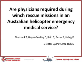 Are physicians required during
  winch rescue missions in an
Australian helicopter emergency
        medical service?
   Sherren PB, Hayes-Bradley C, Reid C, Burns B, Habig K

                             Greater Sydney Area HEMS
 