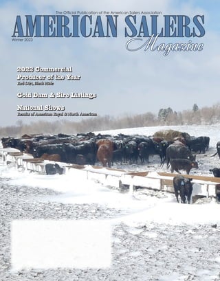 The Ofﬁcial Publication of the American Salers Association
Winter 2023
AMERICAN SALERS
AMERICAN SALERS
Magazine
Magazine
2022 Commercial
Producer of the Year
Red Dirt, Black Hide
Gold Dam & Sire Listings
National Shows
Results of American Royal & North American
 