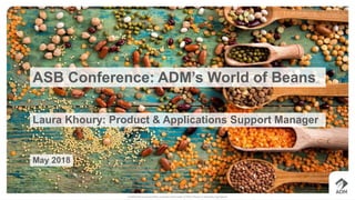 ASB Conference: ADM’s World of Beans
Laura Khoury: Product & Applications Support Manager
May 2018
 