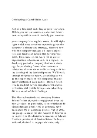 Conducting a Capabilities Audit
Just as a financial audit tracks cash flow and a
360-degree review assesses leadership behav-
iors, a capabilities audit can help you monitor
your company’s intangible assets. It will high-
light which ones are most important given the
company’s history and strategy, measure how
well the company delivers on these capabili-
ties, and lead to an action plan for improve-
ment. This exercise can work for an entire
organization, a business unit, or a region. In-
deed, any part of a company that has a strat-
egy for producing financial or customer-
related results can do an audit, as long as it has
the backing of the leadership team. We’ll walk
through the process below, describing as we
go the experiences of two companies that re-
cently performed such audits—Boston Scien-
tific (a medical device manufacturer) and In-
terContinental Hotels Group—and what they
did as a result of their findings.
The Massachusetts-based company Boston
Scientific has enjoyed strong growth over the
past 25 years. In particular, its international di-
vision delivers about 45% of company reve-
nues and 55% of company profits. Yet in 2003,
the group’s executives still wanted to find ways
to improve on the division’s success, so Edward
Northup, president of Boston Scientific Inter-
national, decided to engage his leadership
 