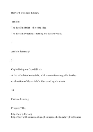 Harvard Business Review
article:
The Idea in Brief—the core idea
The Idea in Practice—putting the idea to work
1
Article Summary
2
Capitalizing on Capabilities
A list of related materials, with annotations to guide further
exploration of the article’s ideas and applications
10
Further Reading
Product 7014
http://www.hbr.org
http://harvardbusinessonline.hbsp.harvard.edu/relay.jhtml?name
 