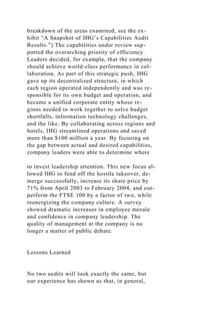 breakdown of the areas examined, see the ex-
hibit “A Snapshot of IHG’s Capabilities Audit
Results.”) The capabilities under review sup-
ported the overarching priority of efficiency.
Leaders decided, for example, that the company
should achieve world-class performance in col-
laboration. As part of this strategic push, IHG
gave up its decentralized structure, in which
each region operated independently and was re-
sponsible for its own budget and operation, and
became a unified corporate entity whose re-
gions needed to work together to solve budget
shortfalls, information technology challenges,
and the like. By collaborating across regions and
hotels, IHG streamlined operations and saved
more than $100 million a year. By focusing on
the gap between actual and desired capabilities,
company leaders were able to determine where
to invest leadership attention. This new focus al-
lowed IHG to fend off the hostile takeover, de-
merge successfully, increase its share price by
71% from April 2003 to February 2004, and out-
perform the FTSE 100 by a factor of two, while
reenergizing the company culture. A survey
showed dramatic increases in employee morale
and confidence in company leadership. The
quality of management at the company is no
longer a matter of public debate.
Lessons Learned
No two audits will look exactly the same, but
our experience has shown us that, in general,
 