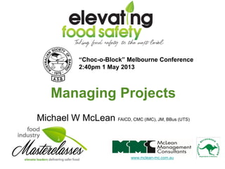Managing Projects
Michael W McLean FAICD, CMC (IMC), JM, BBus (UTS)
: www.mclean-mc.com.au c
“Choc-o-Block” Melbourne Conference
2:40pm 1 May 2013
 