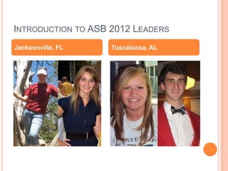 INTRODUCTION TO ASB 2012 LEADERS
Jacksonville, FL    Tuscaloosa, AL
 