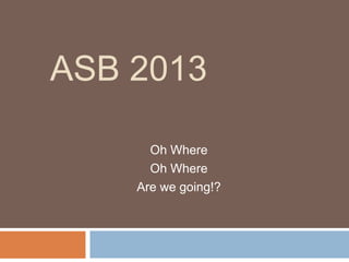 ASB 2013

      Oh Where
      Oh Where
    Are we going!?
 