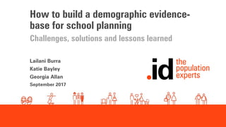 How to build a demographic evidence-
base for school planning
Challenges, solutions and lessons learned
Lailani Burra
Katie Bayley
Georgia Allan
September 2017
 