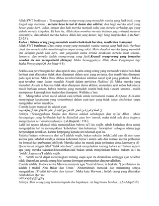 Allah SWT berfirman : `Sesungguhnya orang-orang yang menuduh wanita yang baik-baik, yang
lengah lagi beriman , mereka kena la`nat di dunia dan akhirat, dan bagi mereka azab yang
besar, pada hari , lidah, tangan dan kaki mereka menjadi saksi atas mereka terhadap apa yang
dahulu mereka kerjakan. Di hari itu, Allah akan memberi mereka balasan yag setimpal menurut
semestinya, dan tahulah mereka bahwa Allah-lah yang Benar, lagi Yang menjelaskan .( an-Nur :
23-25 ).
Kedua : Bahwa orang yang menuduh wanita baik-baik berzina, masih bisa diampuni
Allah SWT berfirman :Dan orang-orang yang menuduh wanita-wanita yang baik-baik (berbuat
zina) dan mereka tidak mendatangkan empat orang saksi, Maka deralah mereka (yang menuduh
itu) delapan puluh kali dera, dan janganlah kamu terima kesaksian mereka buat selamalamanya. dan mereka Itulah orang-orang yang fasik.Kecuali orang-orang yang bertaubat
sesudah itu dan memperbaiki (dirinya), Maka Sesungguhnya Allah Maha Pengampun lagi
Maha Penyayang.(QS An-Nuur 4-5)
Sekilas ada pertentangan dari dua ayat di atas, yaitu orang-orang yang menuduh wanita baik-baik
berbuat zina dikatakan tidak akan diampuni dalam ayat yang pertama, dan masih bisa diampuni
pada ayat kedua. Maka Ibnu Abbas memberitahukan asbabun nazal ayat yang pertama : bahwa
ayat tersebut turun dalam masalah Aisyah dalam peristiwa Haditsul ifk. Maka mereka yang
menuduh Aisyah ra berzina tidak akan diampuni dunia akhirat, sementara ayat kedua hukumnya
masih berlaku umum, bahwa mereka yang menuduh wanita baik-baik (secara umum) , masih
mempunyai kemungkinan taubat dan diampuni. Wallahu a‟lam.
4)
Mengetahui sebab nuzul adalah cara terbaik untuk memahami makna Al-Quran Al-Karim
menyingkap kesamaran yang tersembunyi dalam ayat-ayat yang tidak dapat ditafsirkan tanpa
mengetahui sebab nuzulnya.
Contoh dalam masalah ini adalah ayat:
Artinya :`Sesungguhnya Shafaa dan Marwa adalah sebahagian dari syi`ar Allah . Maka
barangsiapa yang beribadah haji ke Baitullah atau ber-`umrah, maka tidak ada dosa baginya
mengerjakan sa`i antara keduanya. ( al-Baqarah : 158 ).
Lafal ini secara tekstual tidak menunjukkan bahwa sa‟i itu wajib, sebab ketiadaan dosa untuk
mengerjakan hal itu menunjukkan `kebolehan` dan bukannya ` kewajiban` sebagian ulama juga
berpendapat demikian, karena berpegang kepada arti tekstual ayat itu.
Padahal hukum sebenarnya dari sa‟I adalah wajib, bukan sekedar boleh.Lafal ayat di atas turun
karena para sahabat awalnya merasa keberatan bersa‟i antara safa dan marwa karena perbuatan
itu berasal dari perbuatan jahiliyah. Mereka takut itu masuk pada perbuatan dosa, karenanya AlQuran turun dengan lafad “tidak ada dosa”, untuk menjelaskan tentang bahwa sa‟I bukan seperti
apa yang mereka takutkan/khawatirkan.Jadi bukan untuk menjelaskan bahwa hukum sa‟I itu
„boleh‟, karena sa‟I adalah wajib.
5)
Sebab nuzul dapat menerangkan tentang siapa ayat itu diturunkan sehingga ayat tersebut
tidak diterapkan kepada orang lain karena dorongan permusuhan dan perselisihan.
Contoh adalah : Bahwa ketika Marwan meminta agar Yazid di baiat, ia berkata: „( pembaiatan ini
adalah ) tradisi Abu Bakar dan Umar.‟ Abdurrahman menolak dan menentang seraya
mengatakan :‘Tradisi Hercules dan kaisar’. Maka kata Marwan ; Inilah orang yang dikatakan
Allah dalam Qur‟an :
Artinya :Dan orang yang berkata kepada ibu bapaknya: cis bagi kamu berdua….(Al-Ahqof 17)

 