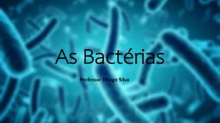 As Bactérias
Professor Thiago Silva
 