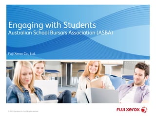 Engaging with Students
Australian School Bursars Association (ASBA)
© 2012 Fuji Xerox Co., Ltd. All rights reserved.
Fuji Xerox Co., Ltd.
 