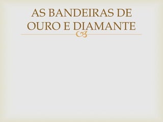 
AS BANDEIRAS DE
OURO E DIAMANTE
 