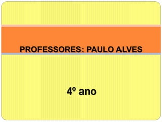 4º ano
PROFESSORES: PAULO ALVES
 