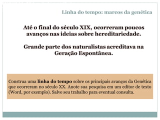 Linha do tempo: marcos da genética
Construa uma linha do tempo sobre os principais avanços da Genética
que ocorreram no século XX. Anote sua pesquisa em um editor de texto
(Word, por exemplo). Salve seu trabalho para eventual consulta.
BIOLOGIA, 3º Ano do Ensino Médio
As bases da hereditariedade
 