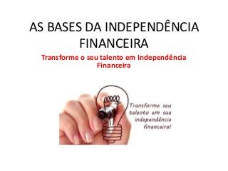 AS BASES DA INDEPENDÊNCIA FINANCEIRA 
Transforme o seu talento em Independência Financeira  