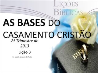 AS BASES DO
CASAMENTO CRISTÃO
  2º Trimestre de
          2013
         Lição 3
 Pr. Moisés Sampaio de Paula




                               1
 