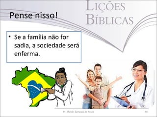 Pense nisso!

• Se a família não for
  sadia, a sociedade será
  enferma.




                   Pr. Moisés Sampaio de Paula   40
 