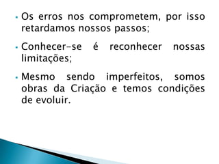  Os erros nos comprometem, por isso
retardamos nossos passos;
 Conhecer-se é reconhecer nossas
limitações;
 Mesmo sendo imperfeitos, somos
obras da Criação e temos condições
de evoluir.
 
